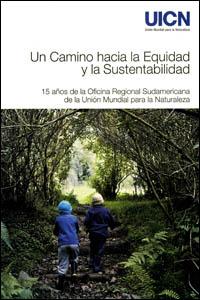 Un camino hacia la equidad y la sustentabilidad : 15 años de la Oficina Regional Sudamericana de la Unión Mundial para la Naturaleza