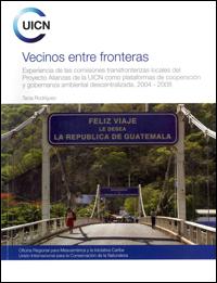Vecinos entre fronteras : experiencia de las comisiones transfronterizas locales del Proyecto Alianzas de la UICN como plataformas de cooperación y gobernanza ambiental descentralizada, 2004-2008