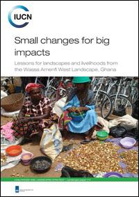 Small changes for big impacts : lessons for landscapes and livelihoods from the Wassa Amenfi West Landscape, Ghana Small changes for big impacts : lessons for landscapes and livelihoods from the Wassa Amenfi West Landscape, Ghana
