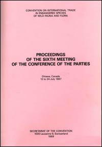 Proceedings of the sixth meeting of the Conference of the Parties. Convention on International Trade in Endangered Species of Wild Fauna and Flora, Ottawa, Canada, 12 to 24 July 1987